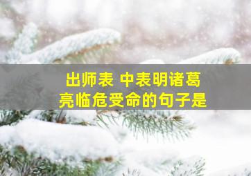 出师表 中表明诸葛亮临危受命的句子是